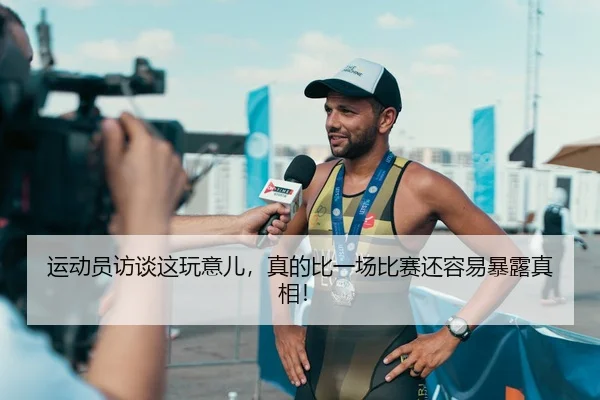 运动员访谈这玩意儿，真的比一场比赛还容易暴露真相！