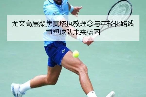 尤文高层聚焦莫塔执教理念与年轻化路线重塑球队未来蓝图