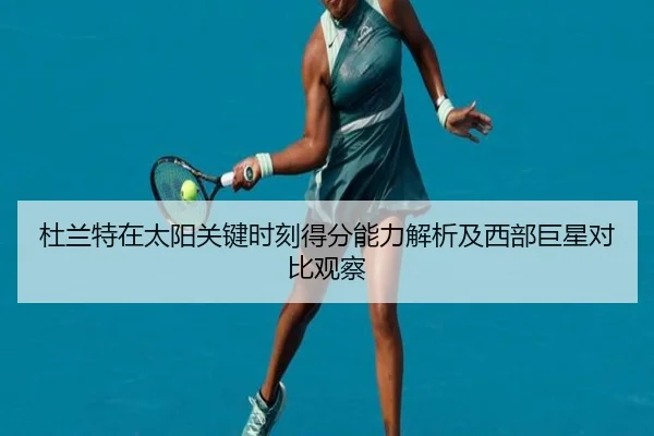 杜兰特在太阳关键时刻得分能力解析及西部巨星对比观察