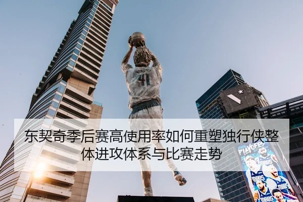 东契奇季后赛高使用率如何重塑独行侠整体进攻体系与比赛走势