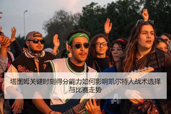 塔图姆关键时刻得分能力如何影响凯尔特人战术选择与比赛走势