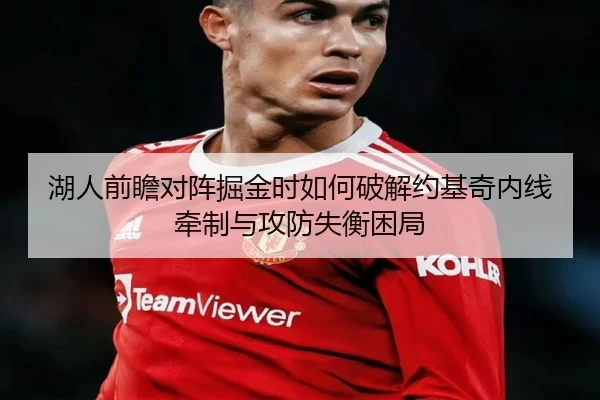 湖人前瞻对阵掘金时如何破解约基奇内线牵制与攻防失衡困局