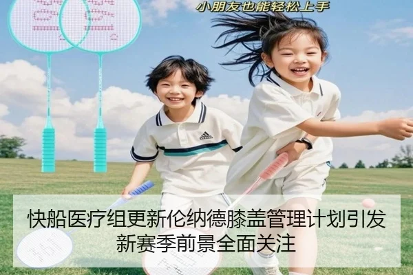 快船医疗组更新伦纳德膝盖管理计划引发新赛季前景全面关注