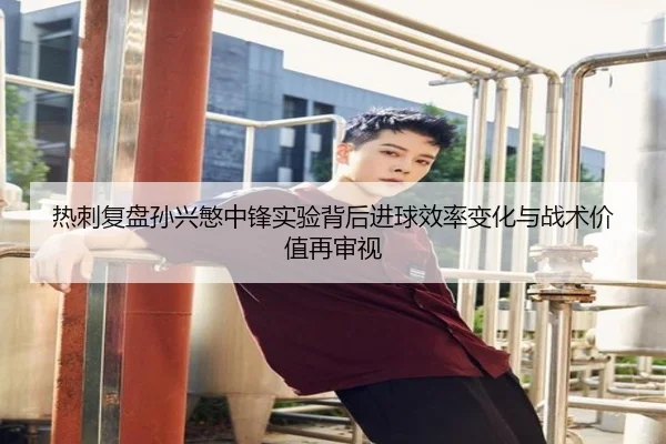 热刺复盘孙兴慜中锋实验背后进球效率变化与战术价值再审视（leyu）