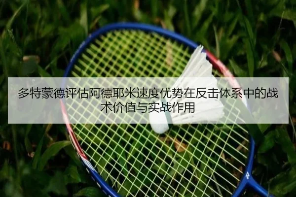 多特蒙德评估阿德耶米速度优势在反击体系中的战术价值与实战作用（leyu）