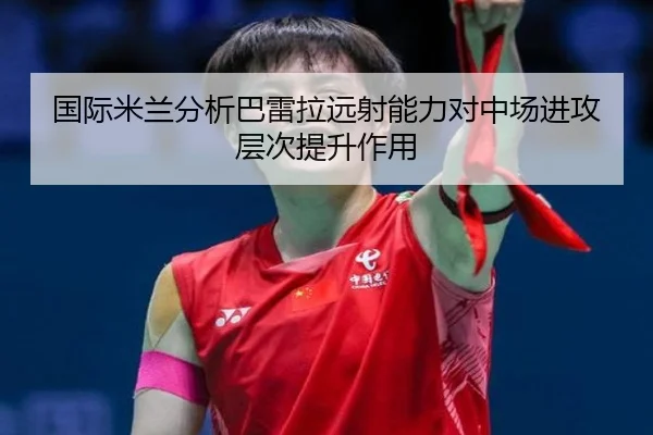 国际米兰分析巴雷拉远射能力对中场进攻层次提升作用（leyu）