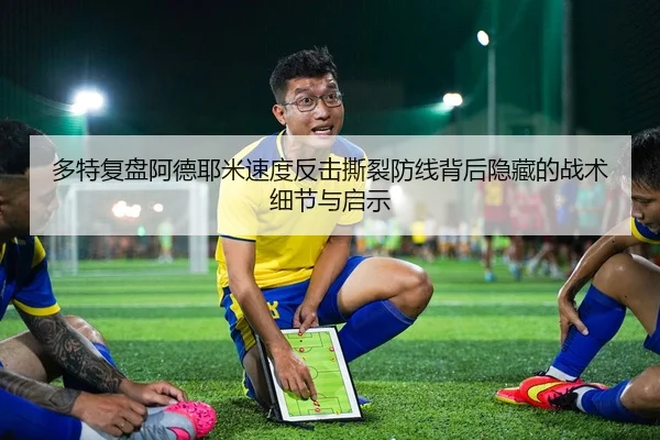 多特复盘阿德耶米速度反击撕裂防线背后隐藏的战术细节与启示（leyu）