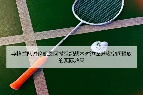 英格兰队讨论凯恩回撤组织战术对边锋进攻空间释放的实际效果