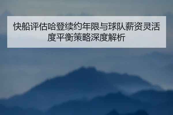 快船评估哈登续约年限与球队薪资灵活度平衡策略深度解析（leyu）