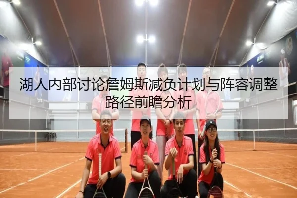 湖人内部讨论詹姆斯减负计划与阵容调整路径前瞻分析 - leyu