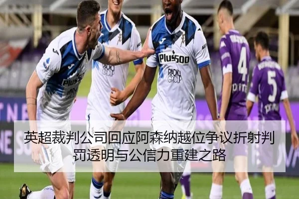 英超裁判公司回应阿森纳越位争议折射判罚透明与公信力重建之路（leyu）