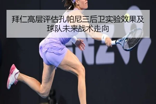 拜仁高层评估孔帕尼三后卫实验效果及球队未来战术走向（leyu）