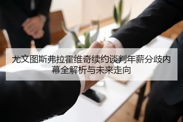尤文图斯弗拉霍维奇续约谈判年薪分歧内幕全解析与未来走向（leyu）