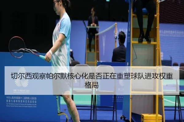 切尔西观察帕尔默核心化是否正在重塑球队进攻权重格局（leyu）