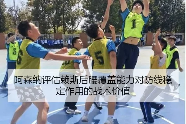阿森纳评估赖斯后腰覆盖能力对防线稳定作用的战术价值（leyu）