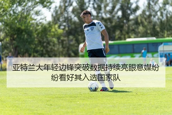 亚特兰大年轻边锋突破数据持续亮眼意媒纷纷看好其入选国家队（leyu）