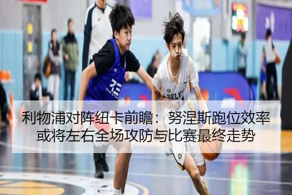 利物浦对阵纽卡前瞻：努涅斯跑位效率或将左右全场攻防与比赛最终走势（leyu）