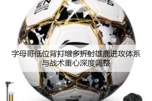 字母哥低位背打增多折射雄鹿进攻体系与战术重心深度调整（leyu）